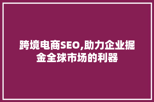 跨境电商SEO,助力企业掘金全球市场的利器 神马SEO