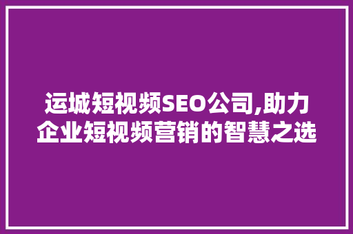 运城短视频SEO公司,助力企业短视频营销的智慧之选