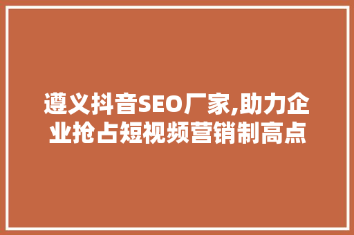 遵义抖音SEO厂家,助力企业抢占短视频营销制高点 必应SEO