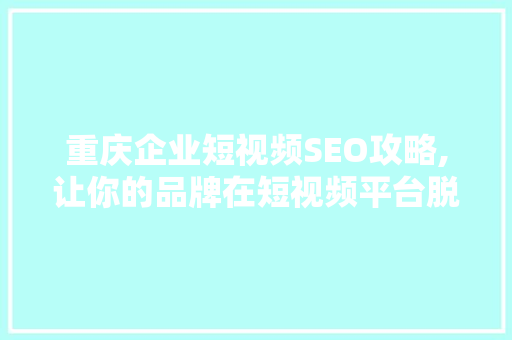 重庆企业短视频SEO攻略,让你的品牌在短视频平台脱颖而出