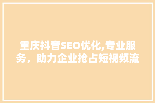 重庆抖音SEO优化,专业服务，助力企业抢占短视频流量高地 搜狗SEO