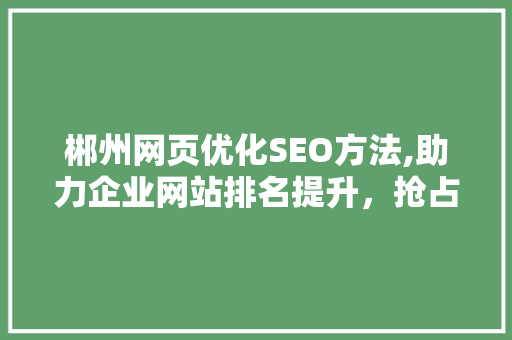 郴州网页优化SEO方法,助力企业网站排名提升，抢占互联网市场先机 搜狗SEO