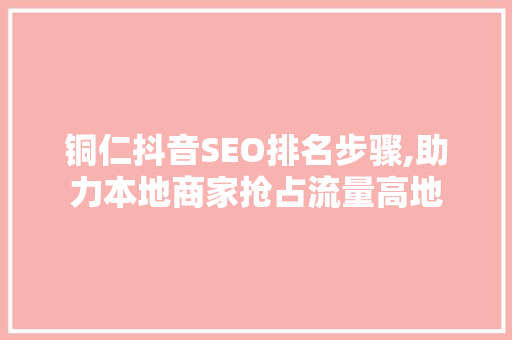 铜仁抖音SEO排名步骤,助力本地商家抢占流量高地 神马SEO