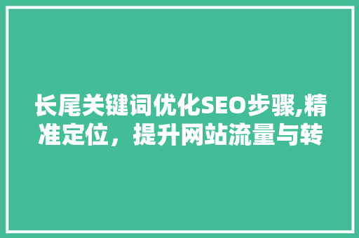 长尾关键词优化SEO步骤,精准定位，提升网站流量与转化率