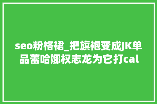 seo粉格裙_把旗袍变成JK单品蕾哈娜权志龙为它打call设计师脑洞强