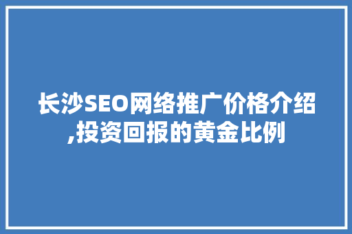 长沙SEO网络推广价格介绍,投资回报的黄金比例