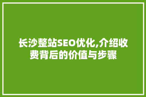 长沙整站SEO优化,介绍收费背后的价值与步骤 神马SEO