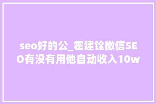 seo好的公_霍建铨微信SEO有没有用他自动收入10w seo好的公_霍建铨微信SEO有没有用他自动收入10w 必应SEO