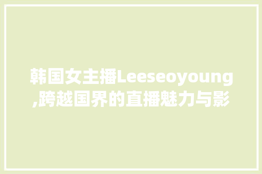 韩国女主播Leeseoyoung,跨越国界的直播魅力与影响力