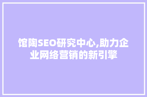 馆陶SEO研究中心,助力企业网络营销的新引擎