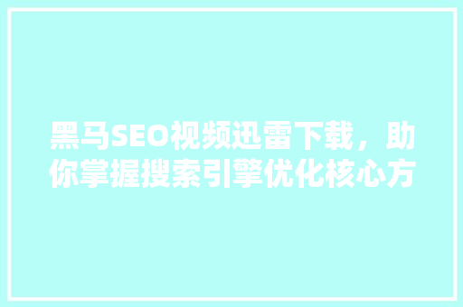 黑马SEO视频迅雷下载，助你掌握搜索引擎优化核心方法