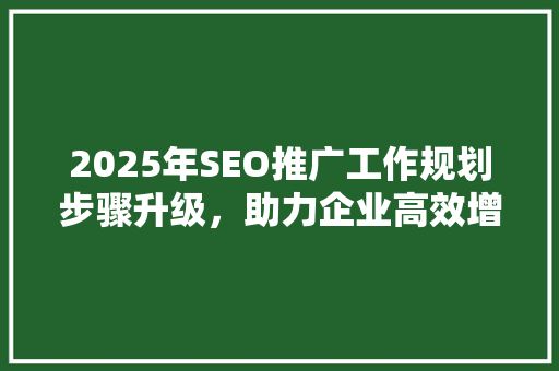 2025年SEO推广工作规划步骤升级，助力企业高效增长