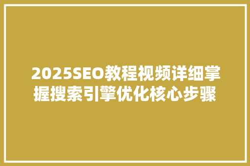 2025SEO教程视频详细掌握搜索引擎优化核心步骤