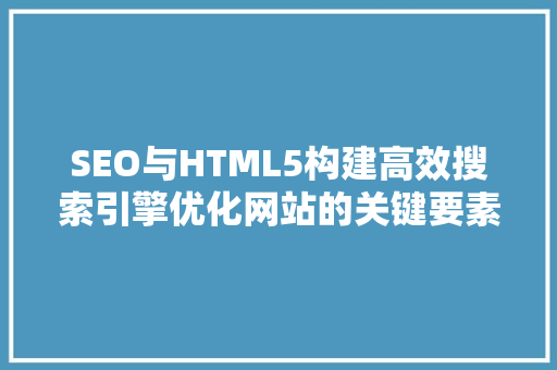 SEO与HTML5构建高效搜索引擎优化网站的关键要素