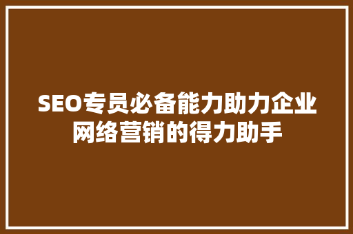 SEO专员必备能力助力企业网络营销的得力助手