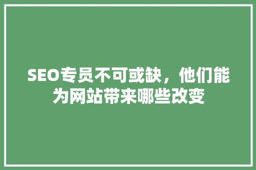 SEO专员不可或缺，他们能为网站带来哪些改变 神马SEO