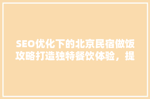 SEO优化下的北京民宿做饭攻略打造独特餐饮体验，提升民宿竞争力 神马SEO