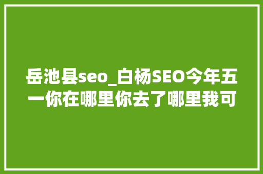岳池县seo_白杨SEO今年五一你在哪里你去了哪里我可能知道 岳池县seo_白杨SEO今年五一你在哪里你去了哪里我可能知道 必应SEO