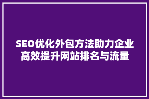 SEO优化外包方法助力企业高效提升网站排名与流量