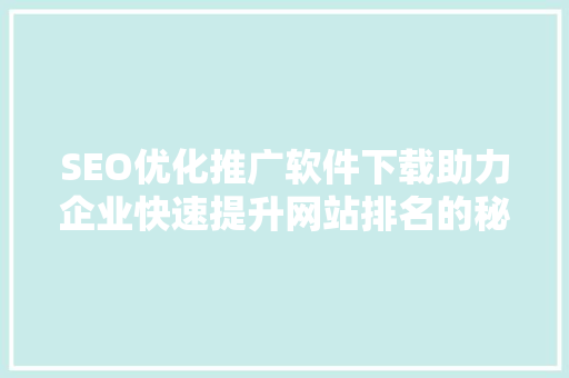 SEO优化推广软件下载助力企业快速提升网站排名的秘密武器