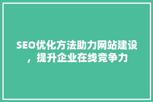 SEO优化方法助力网站建设，提升企业在线竞争力
