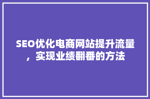 SEO优化电商网站提升流量，实现业绩翻番的方法