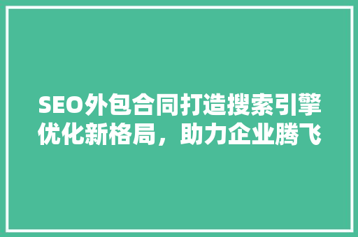 SEO外包合同打造搜索引擎优化新格局，助力企业腾飞