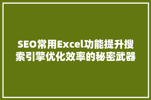 SEO常用Excel功能提升搜索引擎优化效率的秘密武器 百度SEO