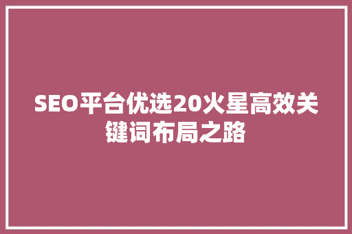 SEO平台优选20火星高效关键词布局之路 神马SEO
