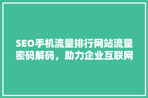 SEO手机流量排行网站流量密码解码，助力企业互联网营销