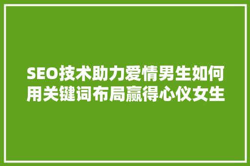 SEO技术助力爱情男生如何用关键词布局赢得心仪女生的芳心 神马SEO