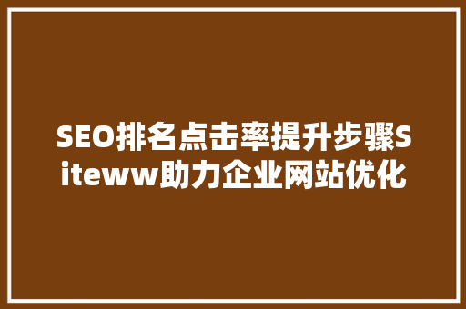 SEO排名点击率提升步骤Siteww助力企业网站优化