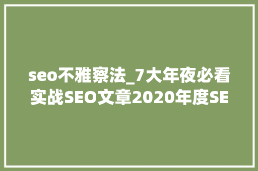 seo不雅察法_7大年夜必看实战SEO文章2020年度SEO干货大年夜放送 seo不雅察法_7大年夜必看实战SEO文章2020年度SEO干货大年夜放送 神马SEO