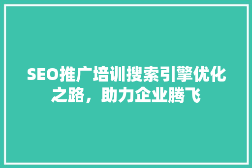 SEO推广培训搜索引擎优化之路，助力企业腾飞