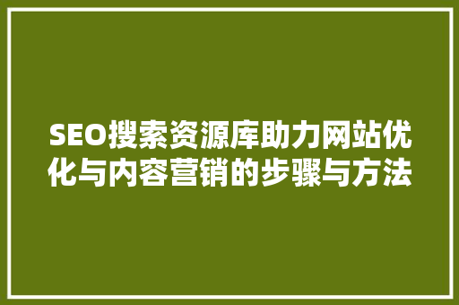 SEO搜索资源库助力网站优化与内容营销的步骤与方法