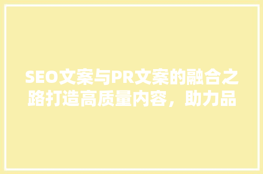 SEO文案与PR文案的融合之路打造高质量内容，助力品牌崛起