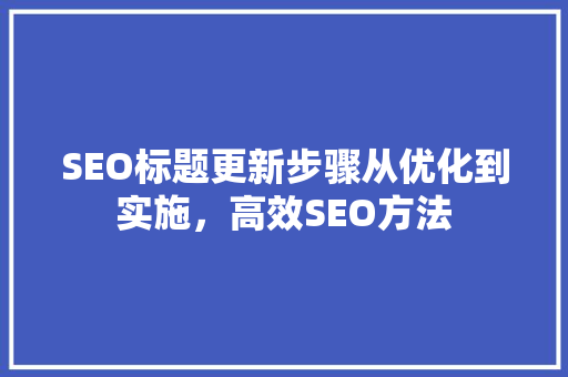 SEO标题更新步骤从优化到实施，高效SEO方法 搜狗SEO