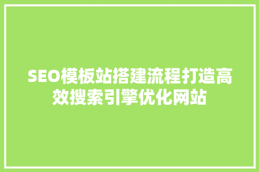 SEO模板站搭建流程打造高效搜索引擎优化网站 搜狗SEO