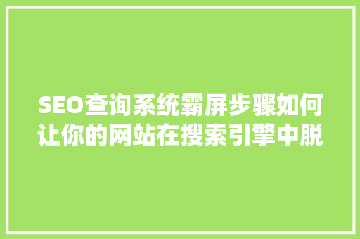 SEO查询系统霸屏步骤如何让你的网站在搜索引擎中脱颖而出
