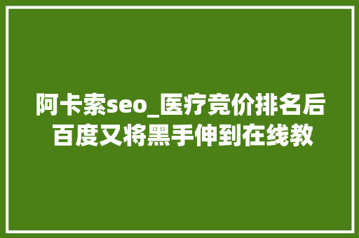 阿卡索seo_医疗竞价排名后 百度又将黑手伸到在线教诲领域