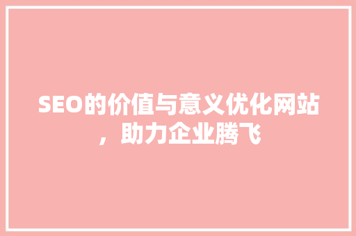 SEO的价值与意义优化网站，助力企业腾飞 搜狗SEO