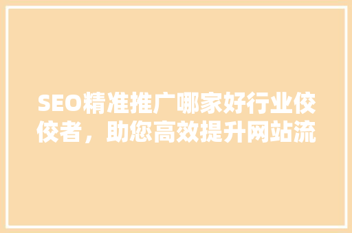 SEO精准推广哪家好行业佼佼者,助您高效提升网站流量 搜狗SEO SEO精准推广哪家好行业佼佼者,助您高效提升网站流量 搜狗SEO