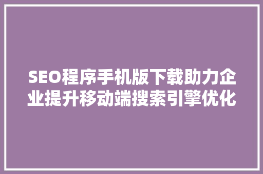 SEO程序手机版下载助力企业提升移动端搜索引擎优化效果