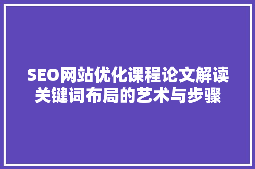 SEO网站优化课程论文解读关键词布局的艺术与步骤 搜狗SEO