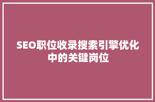 SEO职位收录搜索引擎优化中的关键岗位