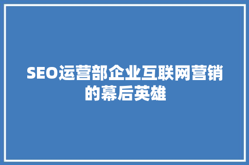 SEO运营部企业互联网营销的幕后英雄