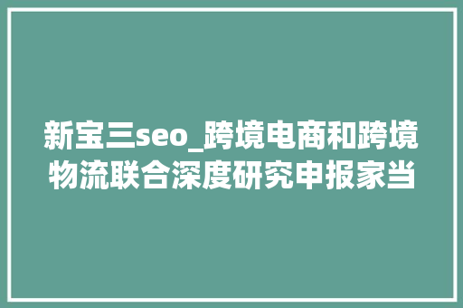 新宝三seo_跨境电商和跨境物流联合深度研究申报家当链全透视 新宝三seo_跨境电商和跨境物流联合深度研究申报家当链全透视 搜狗SEO