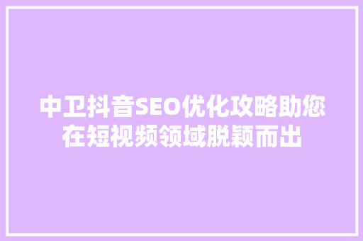 中卫抖音SEO优化攻略助您在短视频领域脱颖而出 SEO关键词