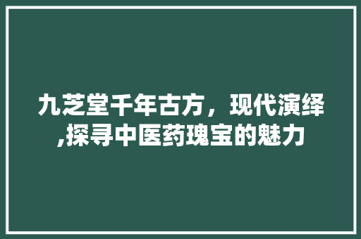 九芝堂千年古方，现代演绎,探寻中医药瑰宝的魅力