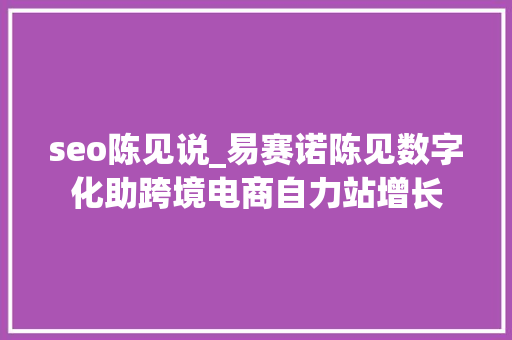 seo陈见说_易赛诺陈见数字化助跨境电商自力站增长 seo陈见说_易赛诺陈见数字化助跨境电商自力站增长 百度SEO